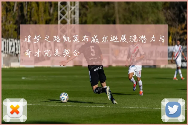 追梦之路凯莱布威尔逊展现潜力与奇才完美契合