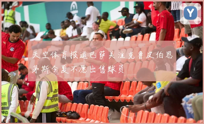 天空体育报道巴萨关注克鲁皮伯恩茅斯今夏不愿出售球员