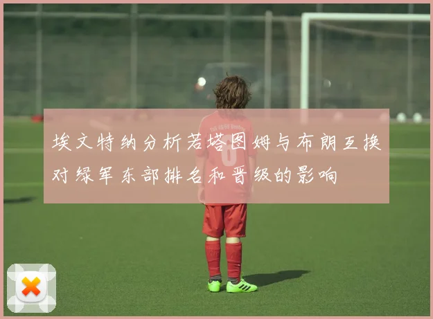 埃文特纳分析若塔图姆与布朗互换对绿军东部排名和晋级的影响