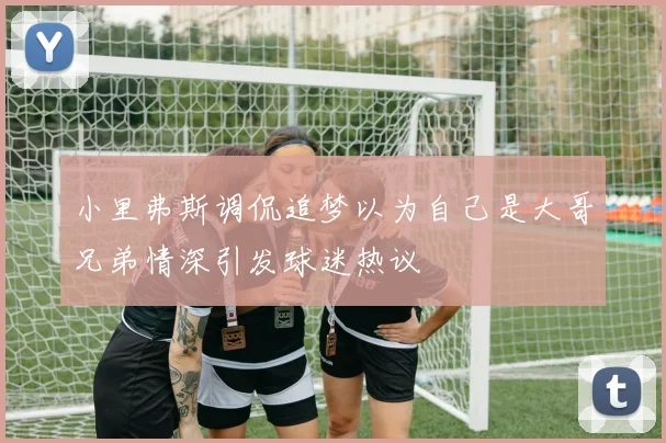 小里弗斯调侃追梦以为自己是大哥兄弟情深引发球迷热议