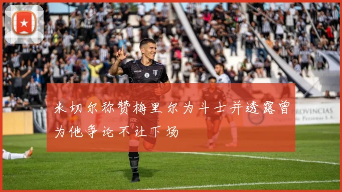 米切尔称赞梅里尔为斗士并透露曾为他争论不让下场