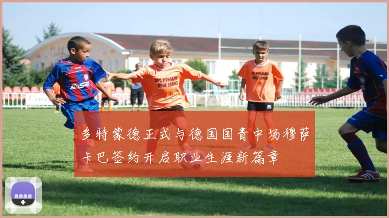 多特蒙德正式与德国国青中场穆萨卡巴签约开启职业生涯新篇章