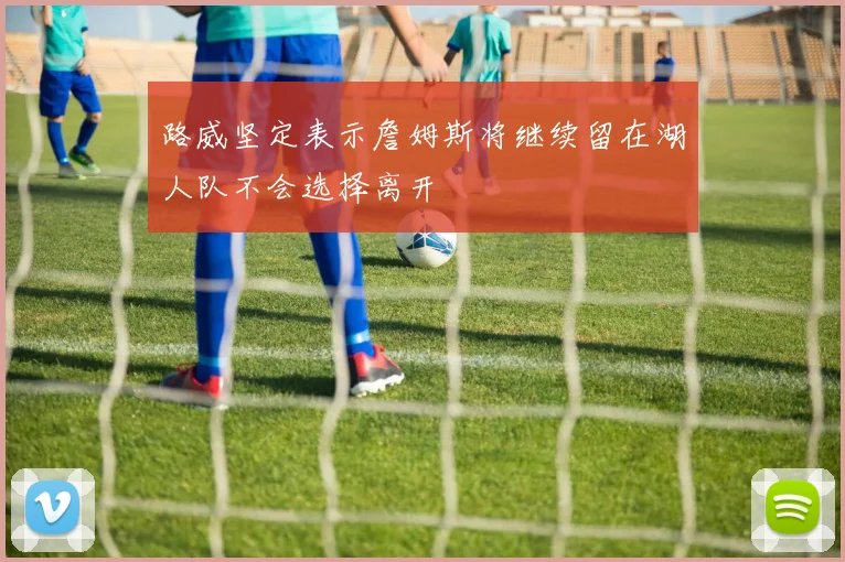 路威坚定表示詹姆斯将继续留在湖人队不会选择离开