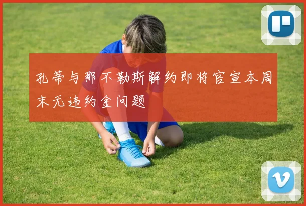 孔蒂与那不勒斯解约即将官宣本周末无违约金问题