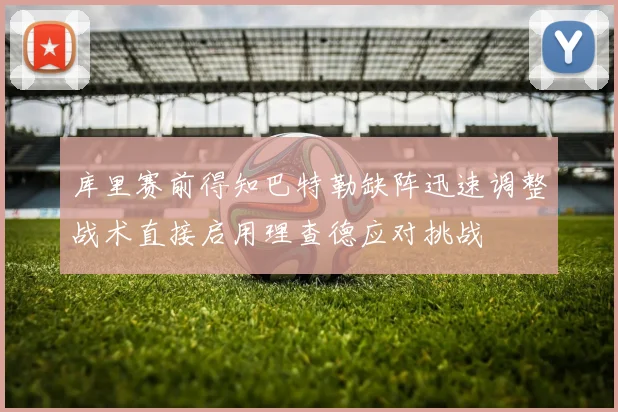 库里赛前得知巴特勒缺阵迅速调整战术直接启用理查德应对挑战