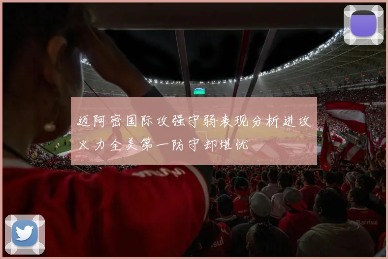 迈阿密国际攻强守弱表现分析进攻火力全美第一防守却堪忧