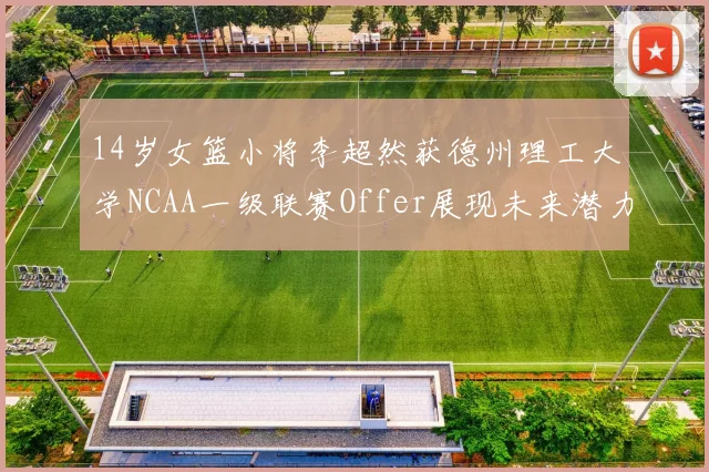 14岁女篮小将李超然获德州理工大学NCAA一级联赛Offer展现未来潜力