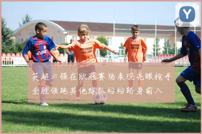 英超六强在欧冠赛场表现亮眼枪手全胜领跑其他球队纷纷跻身前八