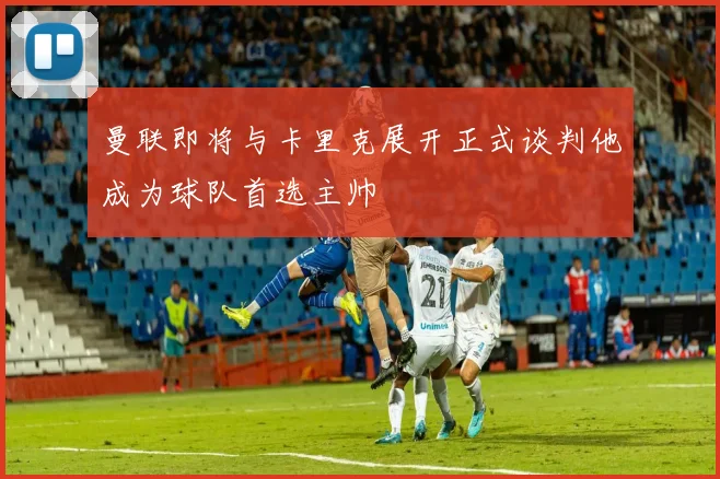 曼联即将与卡里克展开正式谈判他成为球队首选主帅