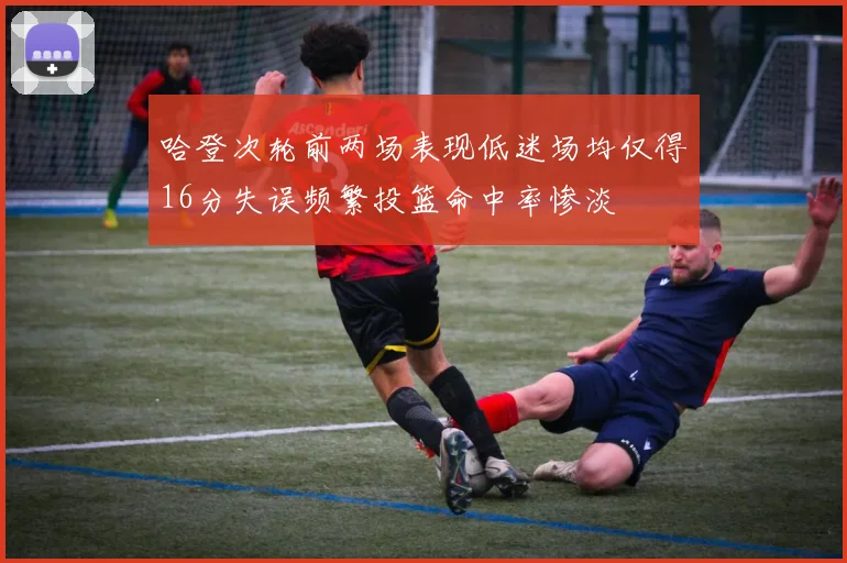 哈登次轮前两场表现低迷场均仅得16分失误频繁投篮命中率惨淡